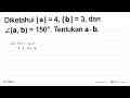 Diketahui |a|=4, |b|=3, dan sudut (a, b)=150. Tentukan a .