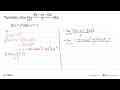 Tentukan nilai lim x->0 (f(a-x)-f(a))/x jika:f(x)=x^4 dan