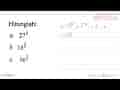Hitunglah! a. 27^(2/3) b. 16^(5/4) c. 36^(3/2)