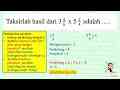 Taksirlah hasil dari 3 (4)/(6) x 5 (2)/(4) adalah ... . . .