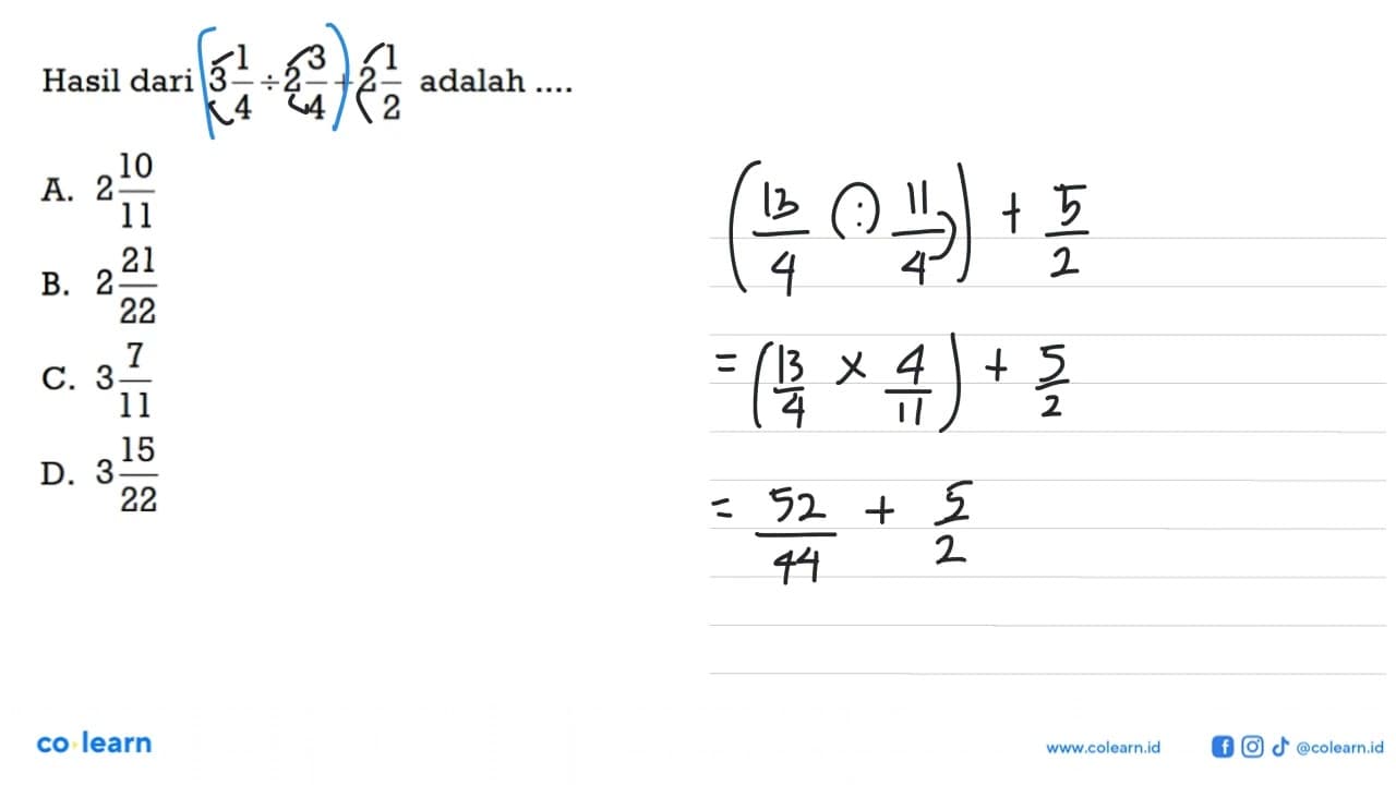 Hasil dari 3(1/4) : 2(3/4) + 2(1/2) adalah ... A. 2(10/11)