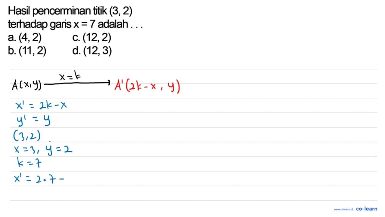 Hasil pencerminan titik (3,2) terhadap garis x=7 adalah...