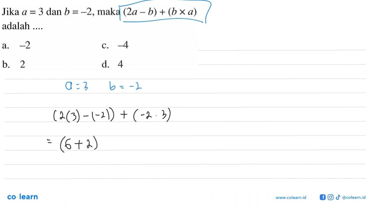 Jika a = 3 dan b =-2, maka (2a - b) + (b x a) adalah ... a.