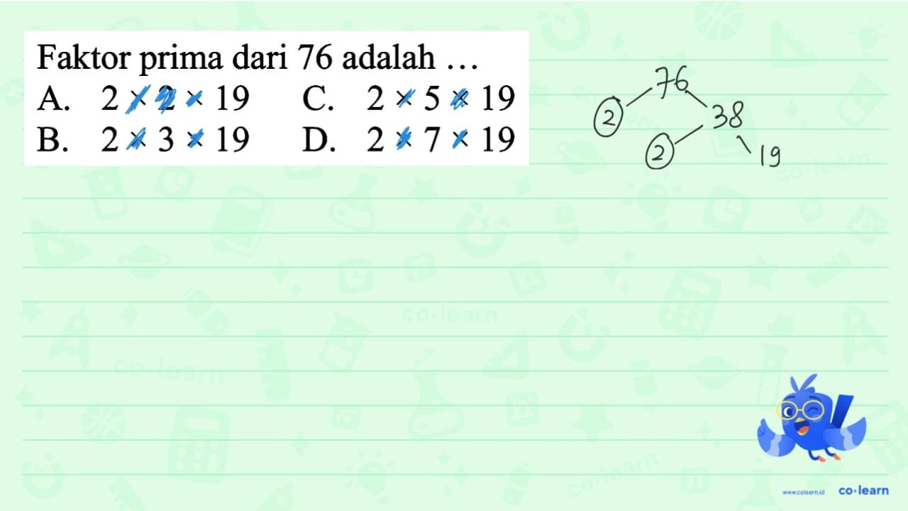 Faktor prima dari 76 adalah ... A. 2 x 2 x 19 C. 2 x 5 x 19