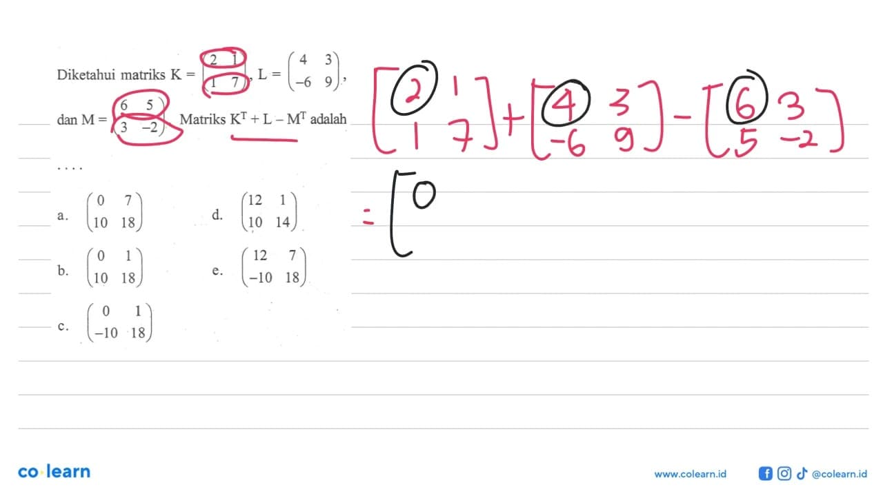 Diketahui matriks K = (2 1 1 7), L = (4 3 -6 9), dan M = (6