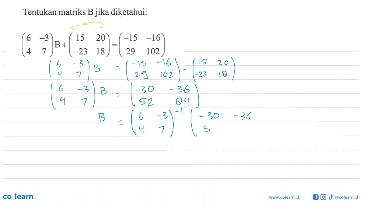 Tentukan matriks B jika diketahui: (6 -3 4 7)B+(15 20 -23