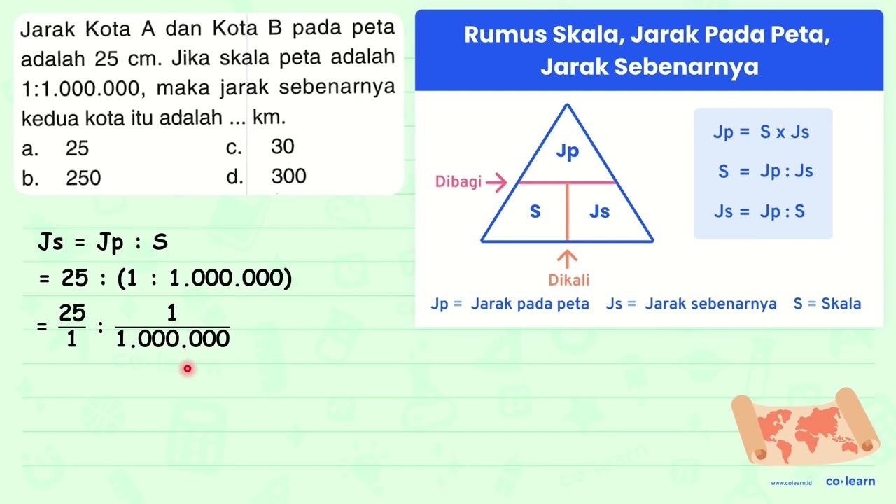 Jarak Kota A dan Kota B pada peta adalah 25 cm . Jika skala