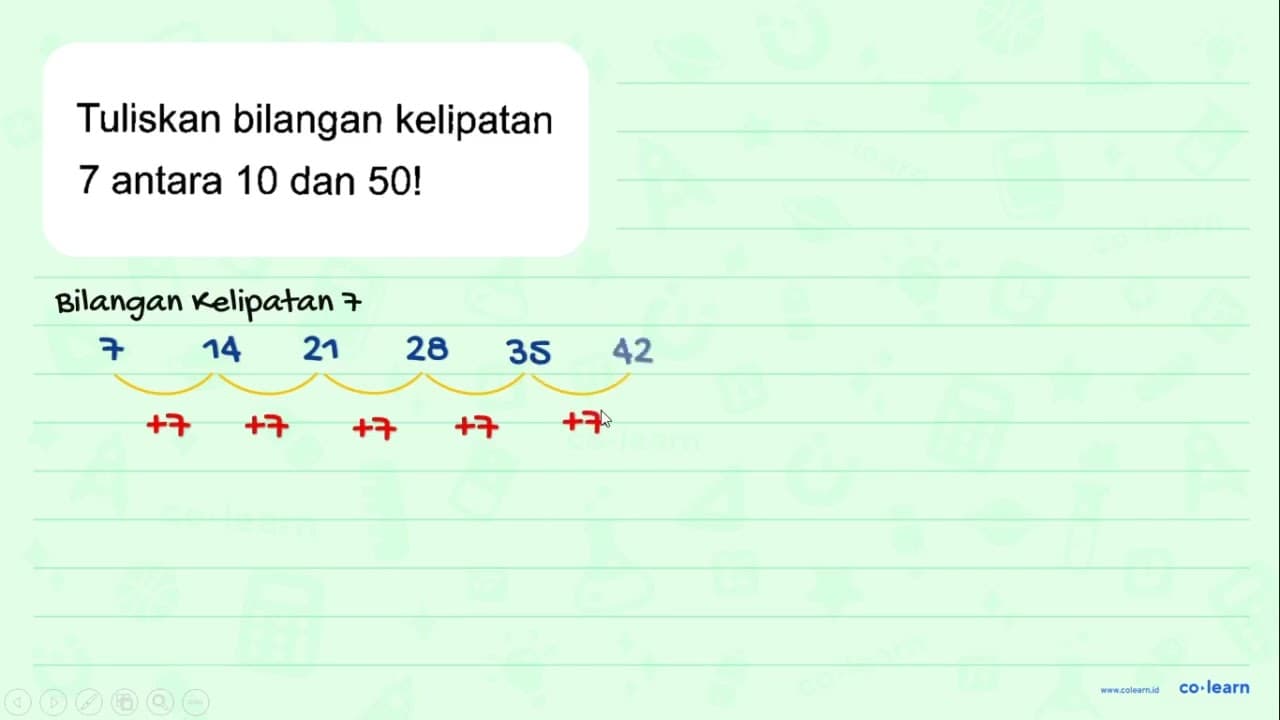 Tuliskan bilangan kelipatan 7 antara 10 dan 50!