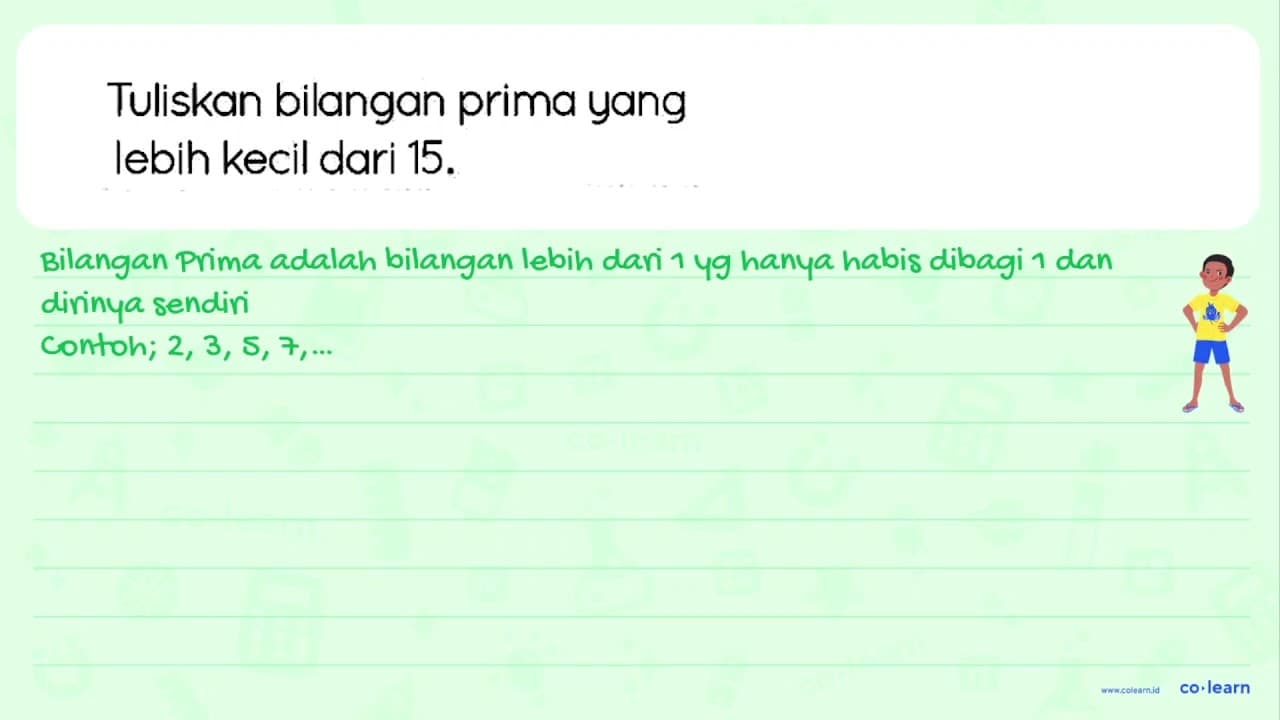 Tuliskan bilangan prima yang lebih kecil dari 15 .