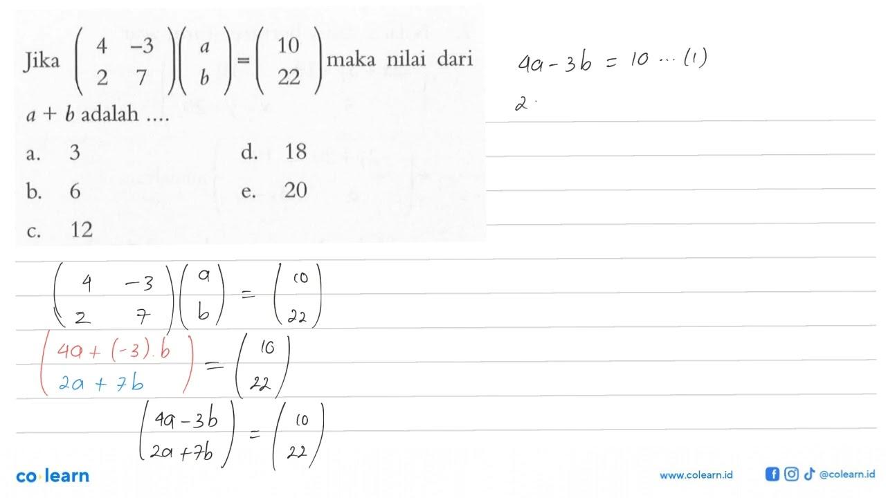 Jika (4 -3 2 7)(a b)=(10 22) maka nilai dari a+b adalah