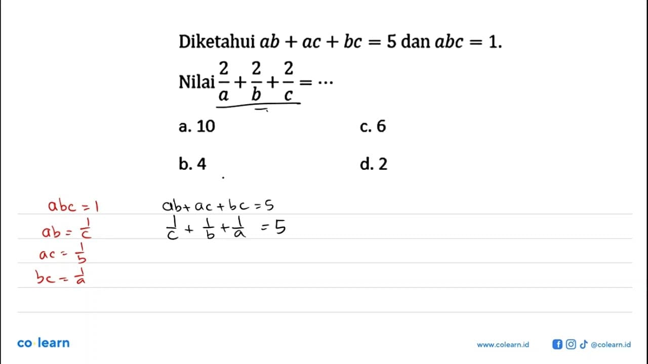 Diketahui ab+ac+bc=5 dan abc=1. Nilai 2/a+2/b+2/c=... a. 10