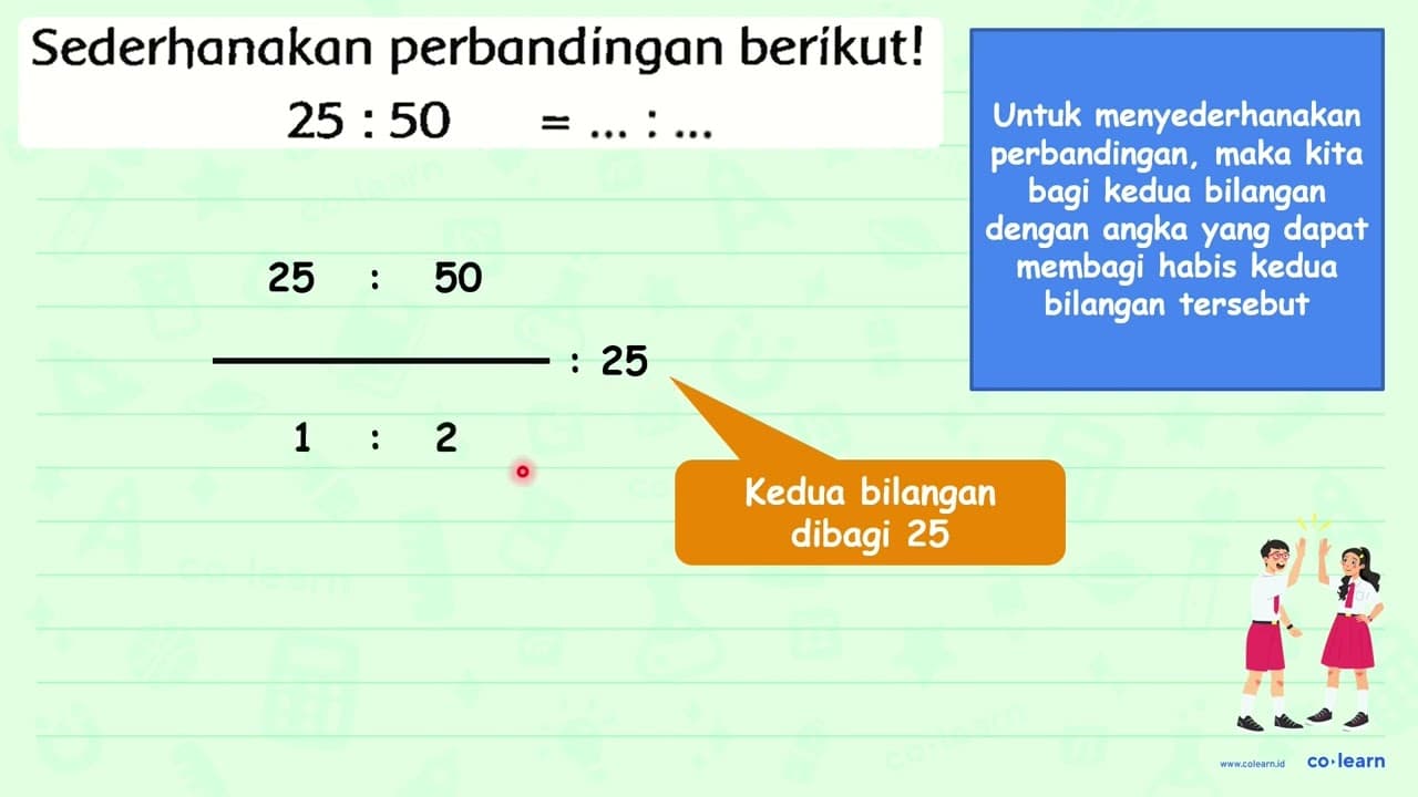 Sederhanakan perbandingan berikut! { 25: ) 50=...: ...