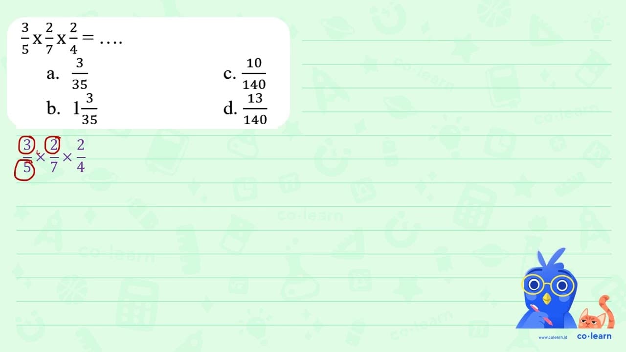 (3)/(5) x (2)/(7) x (2)/(4)=... a. (3)/(35) C. (10)/(140)