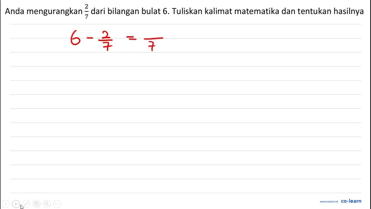 Anda mengurangkan 2/7 dari bilangan bulat 6 . Tuliskan