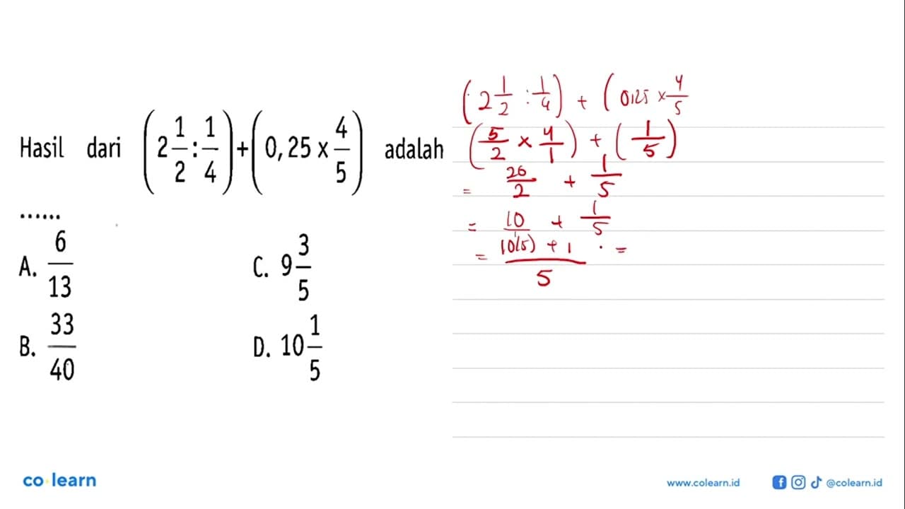 Hasil dari (2 1/2 : 1/4) + (0,25 x 4/5) adalah ... A. 6/13