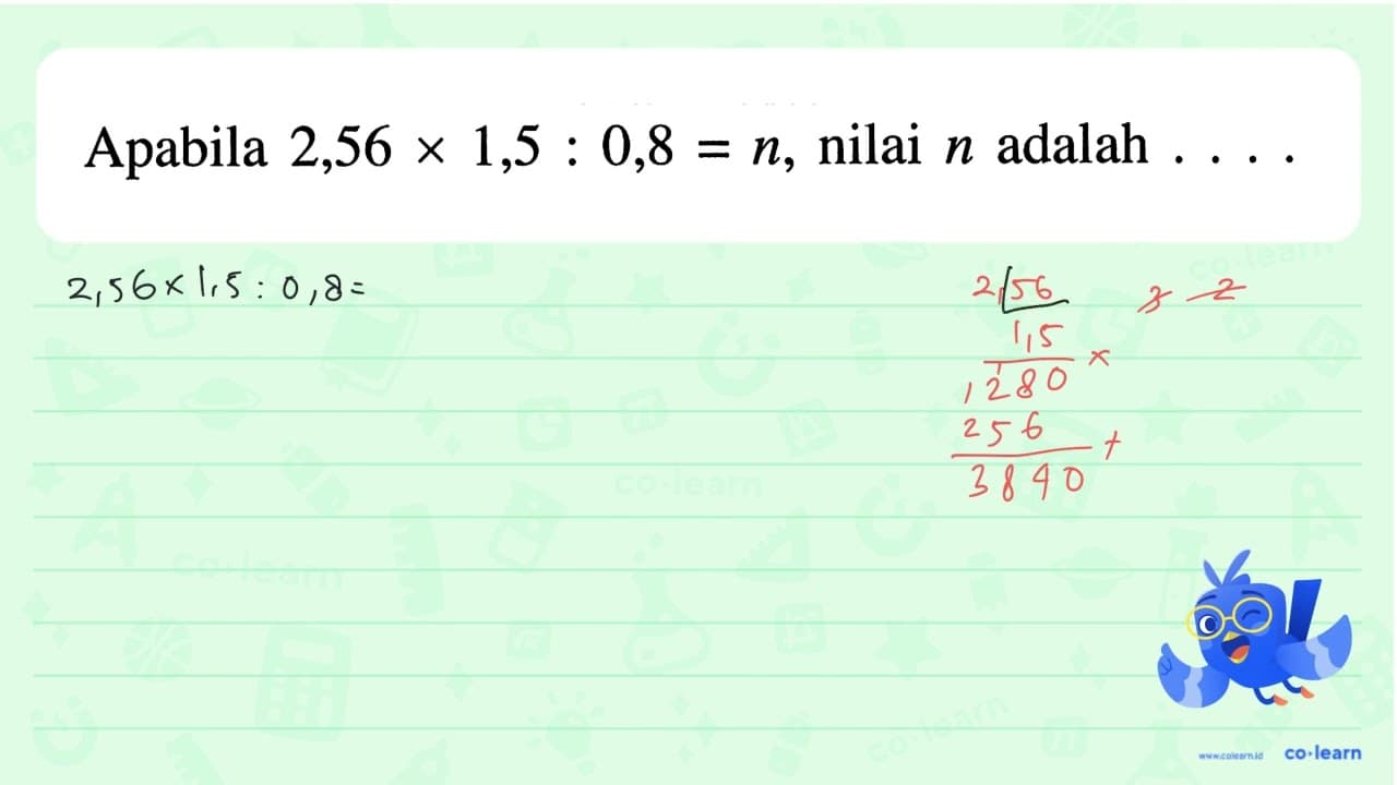 Apabila 2,56 x 1,5 : 0,8 = n, nilai n adalah