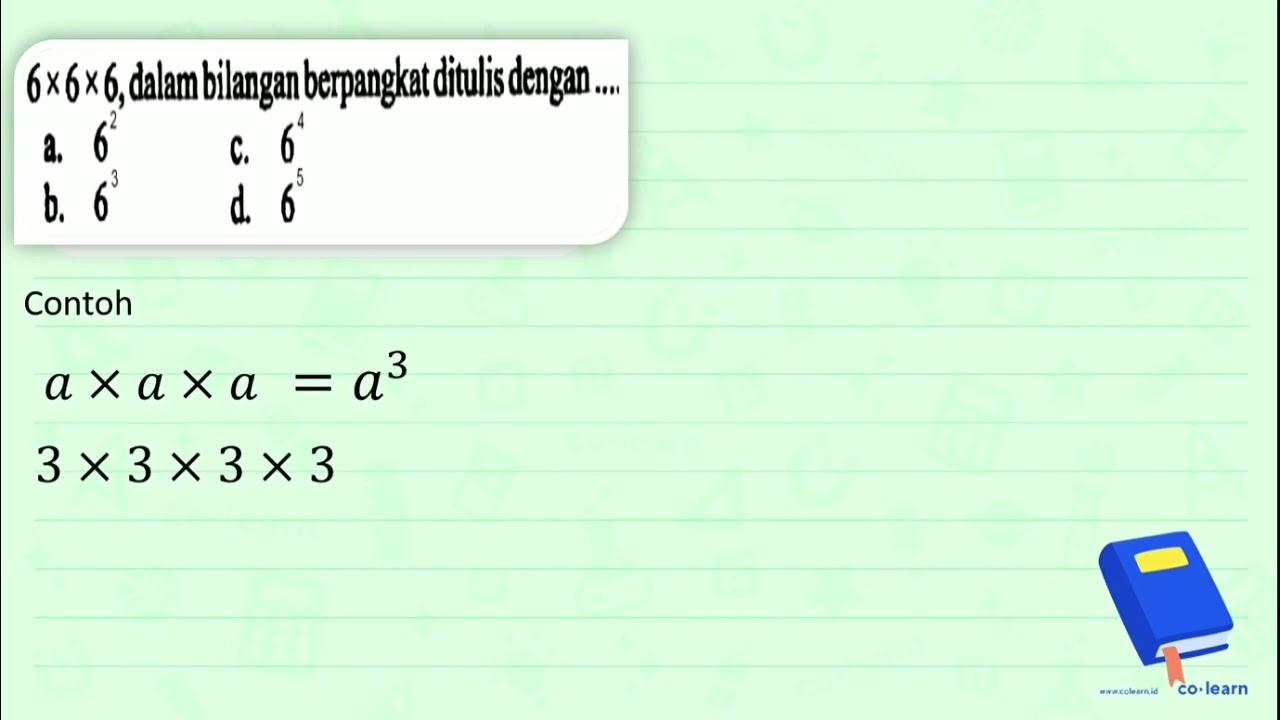 6 x 6 x 6 , dalam bilangan berpangkat ditulis dengan . . a.