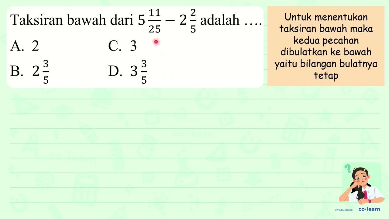 Taksiran bawah dari 5 (11)/(25)-2 (2)/(5) adalah A. 2 C. 3