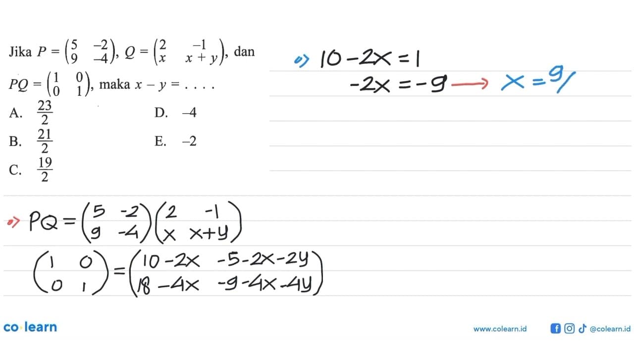 Jika P=(5 -2 9 -4), Q=(2 -1 x x+y), dan PQ=(1 0 0 1), maka