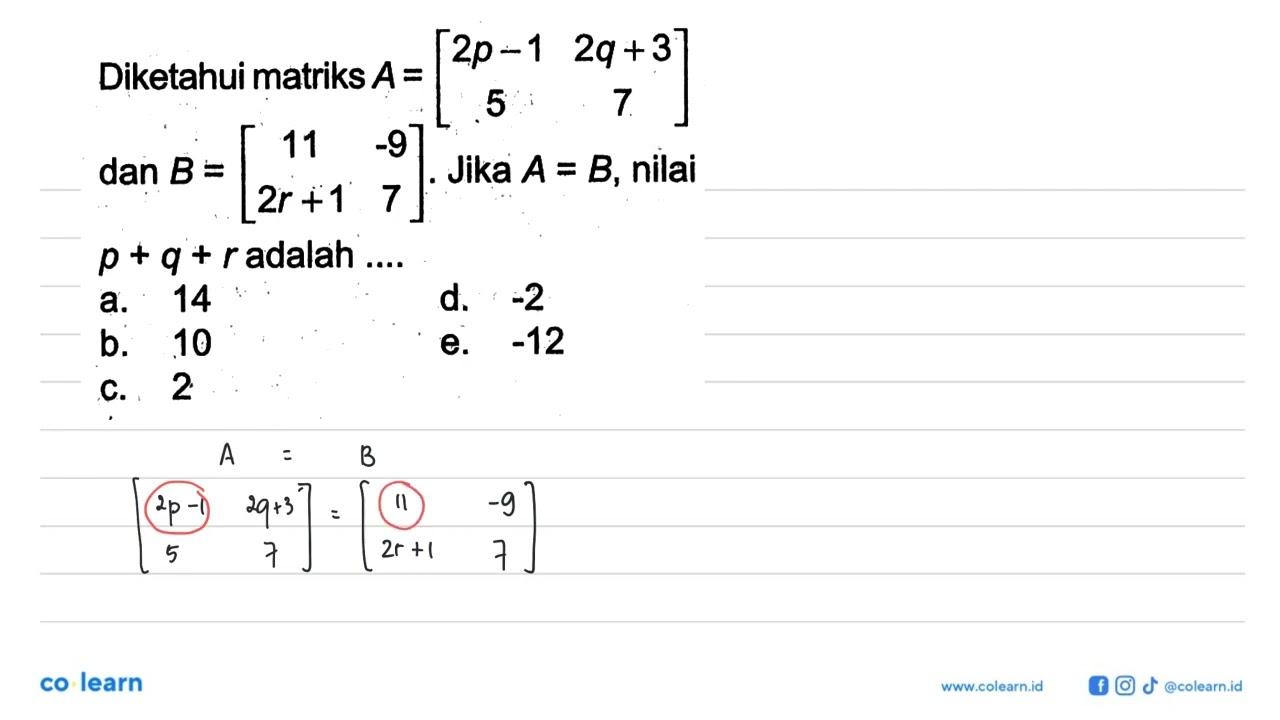 Diketahui matriks A=[2p-1 2q+3 5 7] dan B=[11 -9 2r+1 7].