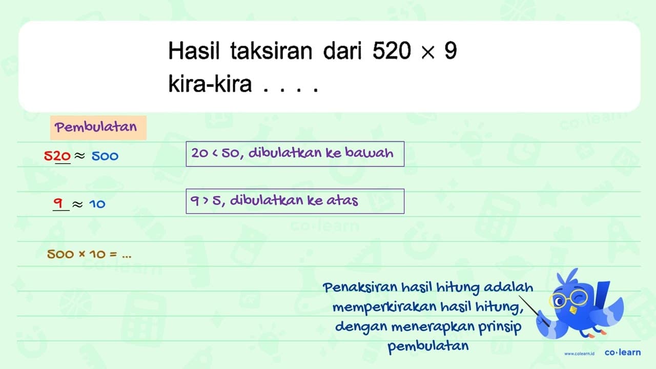 Hasil taksiran dari 520 x 9 kira-kira ....