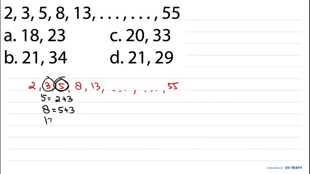 2,3,5,8,13, ..., ..., 55 a. 18,23 c. 20,33 b. 21,34 d.