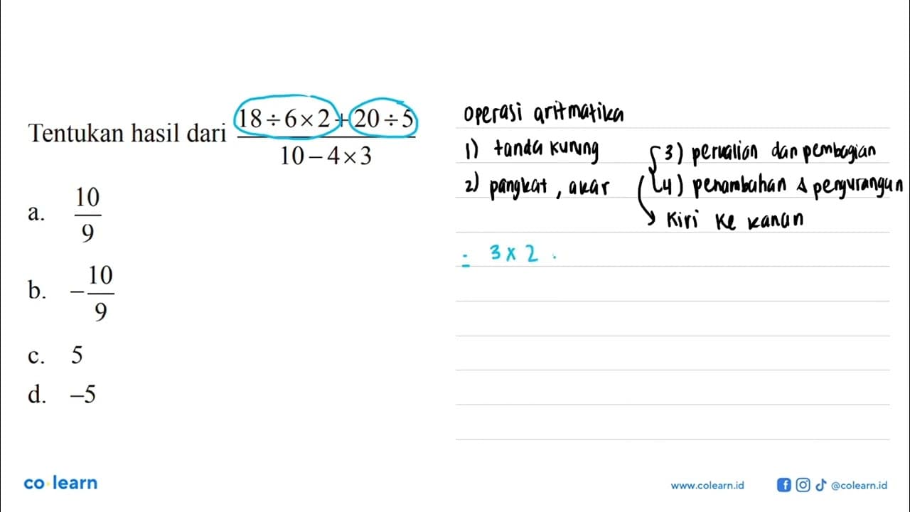 Tentukan hasil dari 18 ÷ 6 × 2 + 20 ÷5 /10 - 4 × 3 a. 10/9