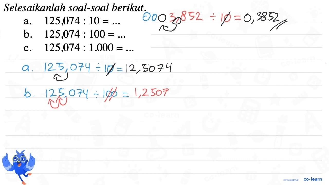 Selesaikanlah soal-soal berikut. a. 125,074 : 10 = ... b.