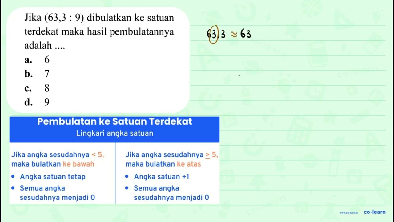 Jika (63,3: 9) dibulatkan ke satuan terdekat maka hasil