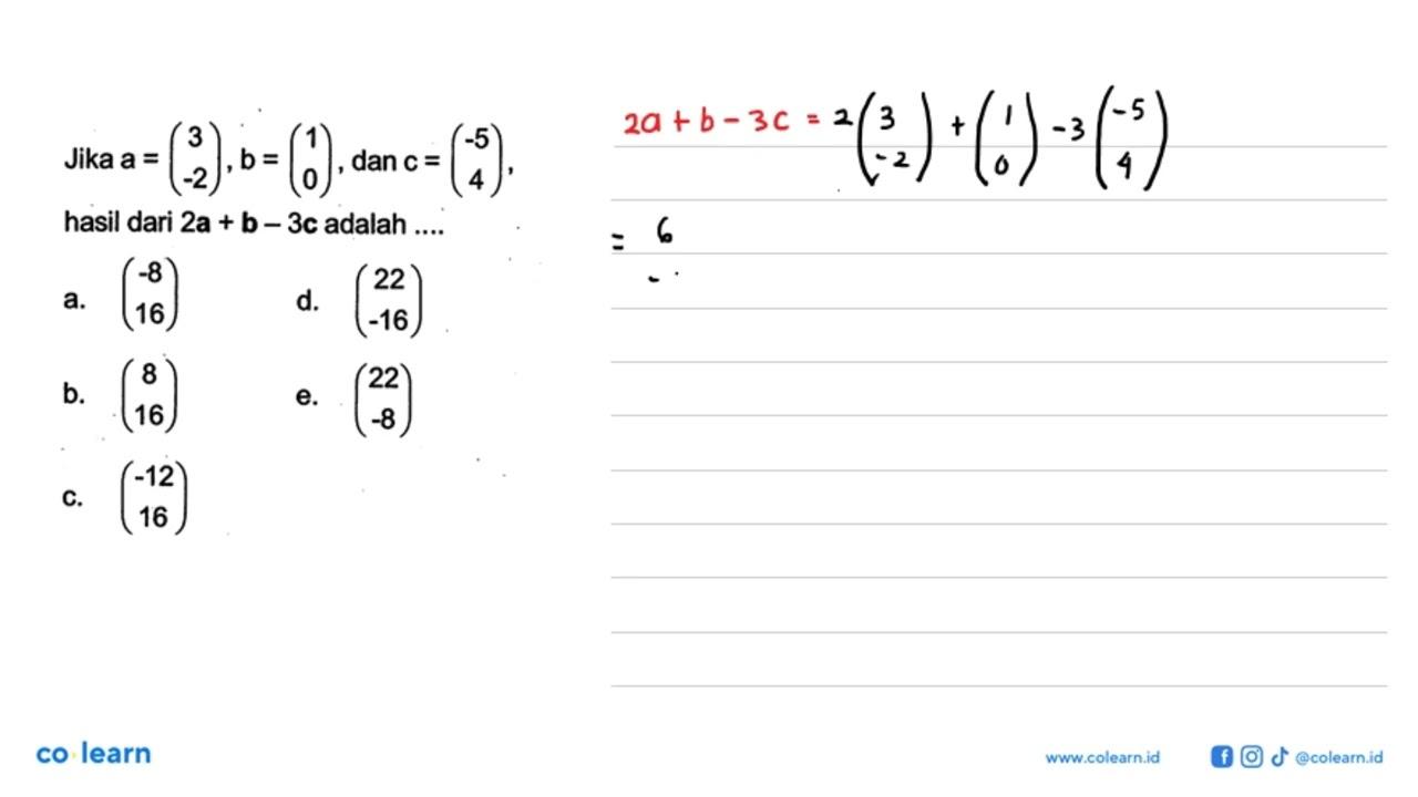 Jika a=(3 -2), b=(1 0) , dan c=(-5 4) hasil dari 2a+b-3c