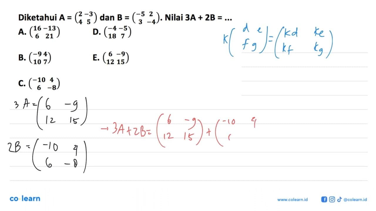 Diketahui A=(2 -3 4 5) dan B=(-5 2 3 -4). Nilai 3A+2B=...