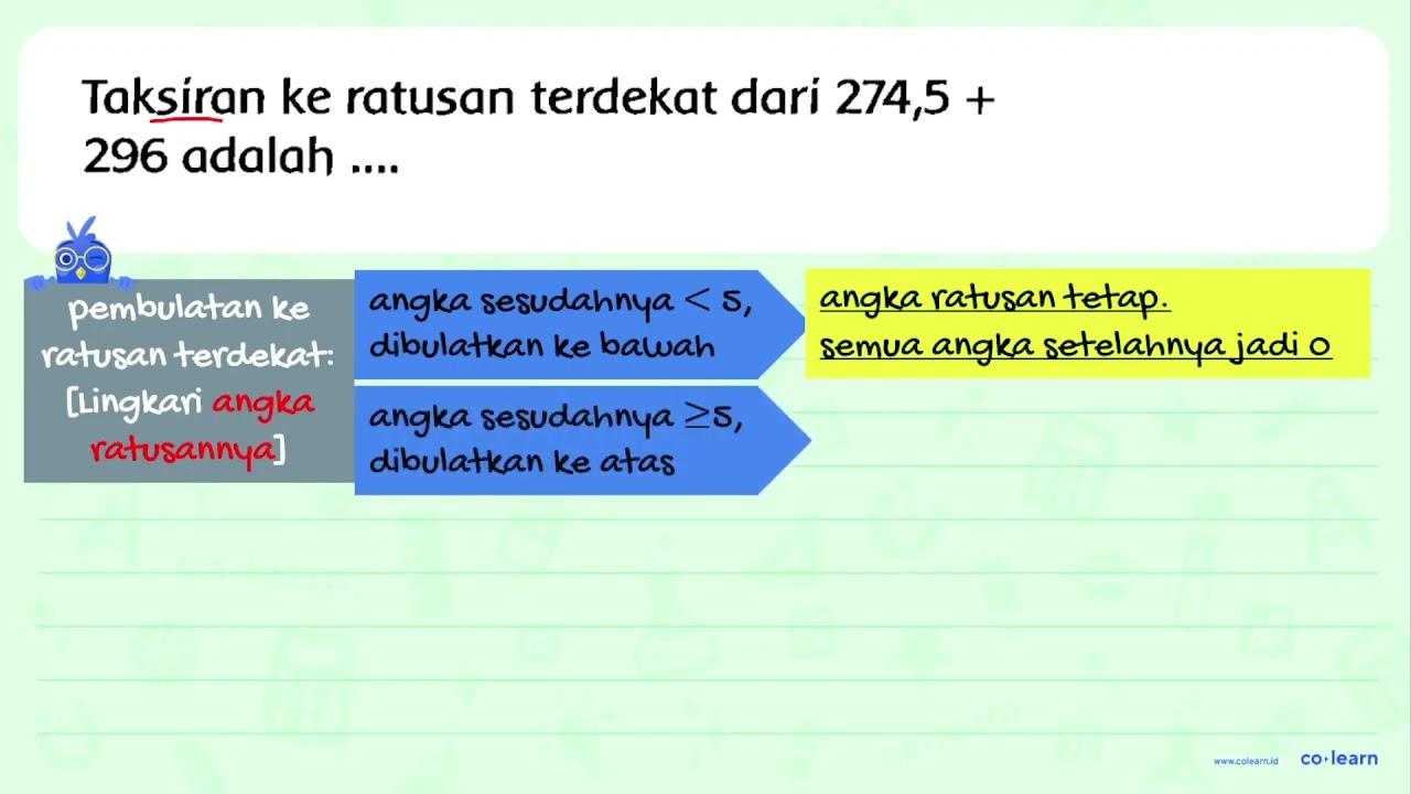 Taksiran ke ratusan terdekat dari 274,5+ 296 adalah ....