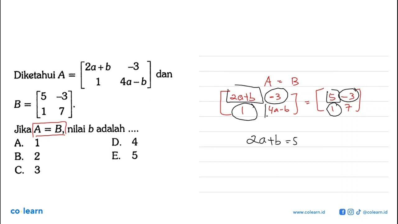 Diketahui A=[2a+b -3 1 4a-b] dan B=[5 -3 1 7]. Jika A=B,