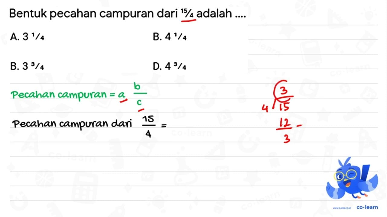 Bentuk pecahan campuran dari 15 / 4 adalah ... A. 3^(1 / 4)