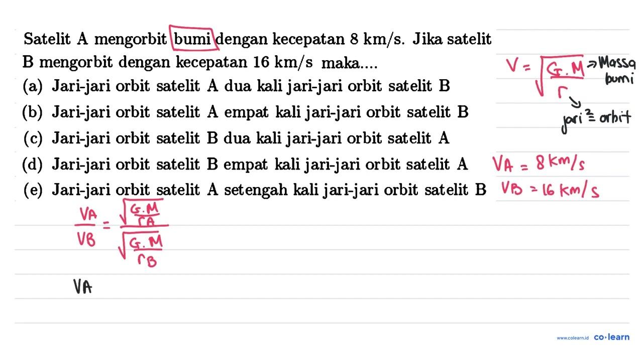 Satelit A mengorbit bumi dengan kecepatan 8 km / s . Jika