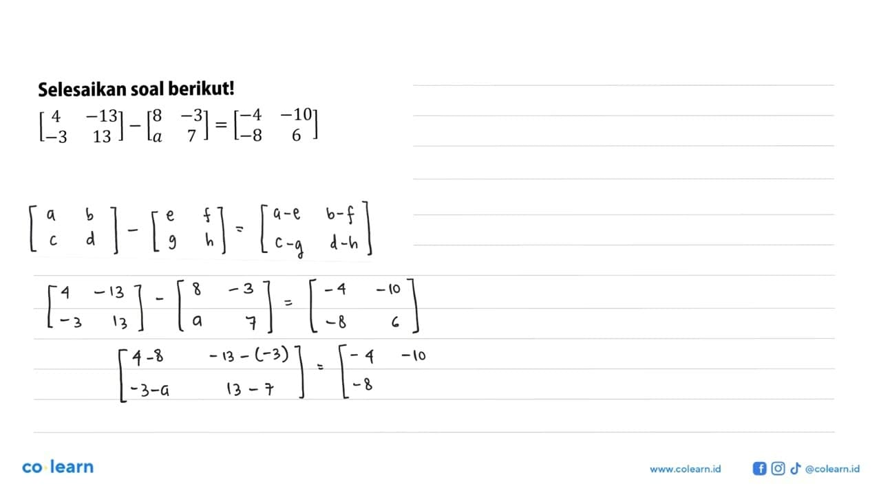 Selesaikan soal berikut! [4 -13 -3 13]-[8 -3 a 7]=[-4 -10