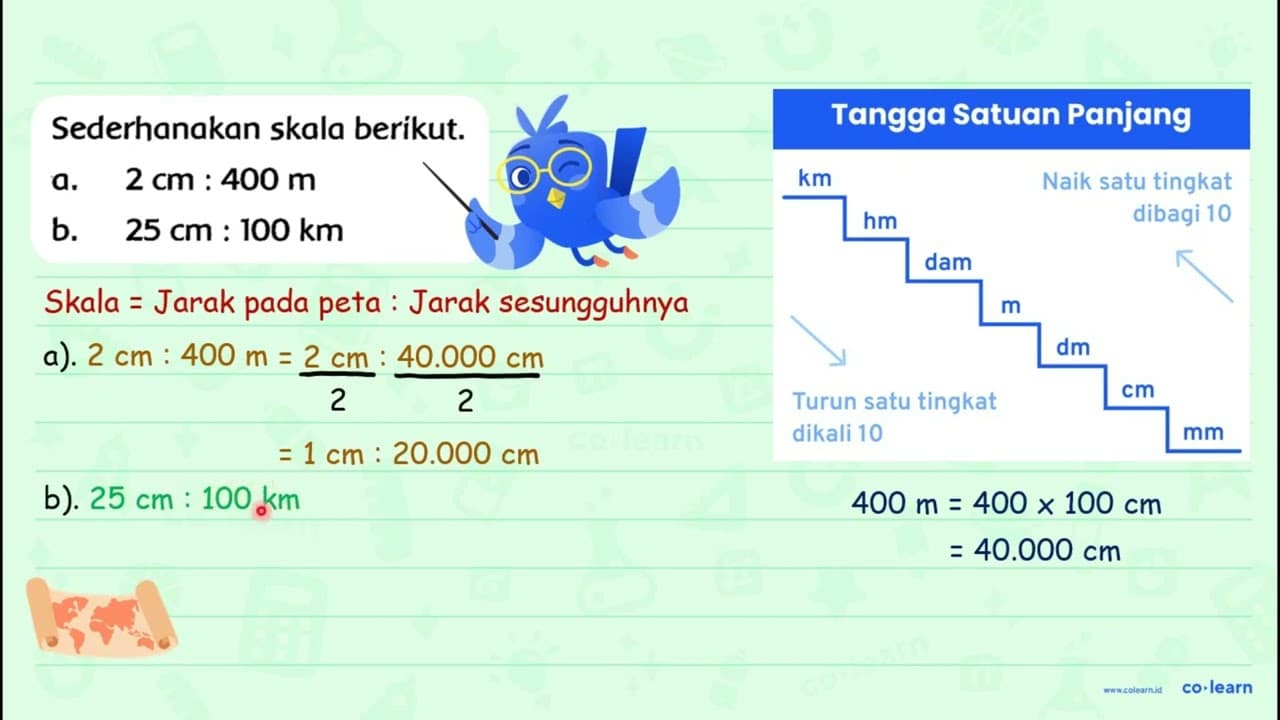 Sederhanakan skala berikut. a. 2 cm: 400 m b. 25 cm: 100 km