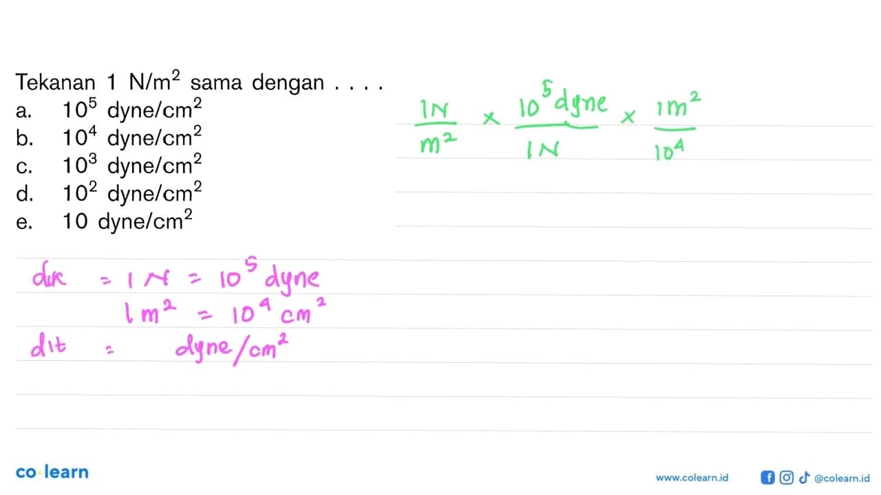 Tekanan 1 N/m^2 sama dengan .... a. 10^5 dyne/cm^2 b. 10^4