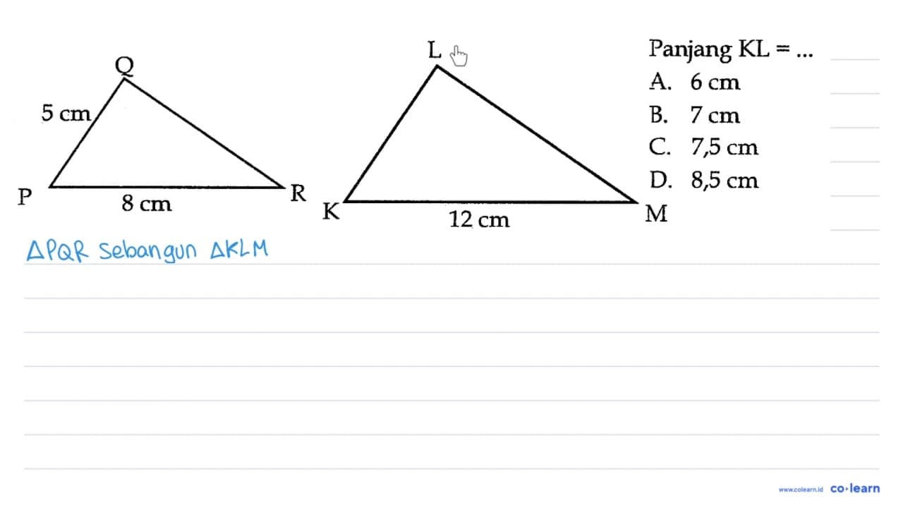 Panjang KL=... P Q R 5 cm 8 cm K L M 12 cm A. 6 cm B. 7 cm