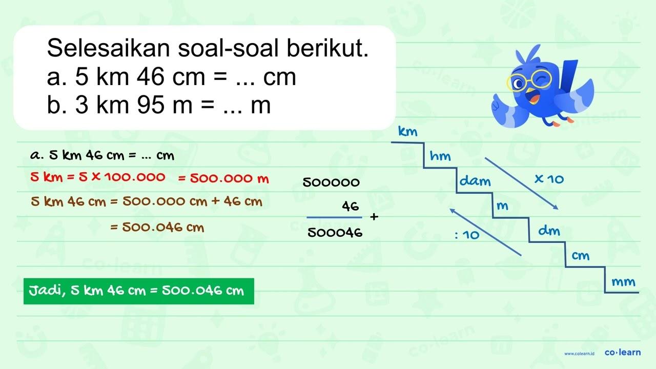 Selesaikan soal-soal berikut. a. 5 km 46 cm = ... cm b. 3