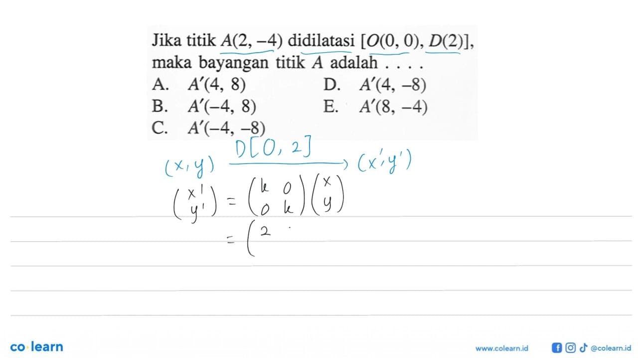 Jika titik A(2,-4) didilatasi [O(0, 0), D(2)], maka