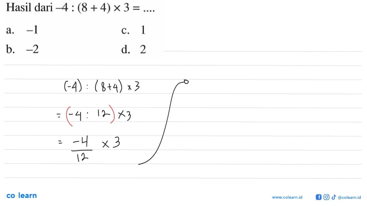 Hasil dari -4 : (8 + 4) x 3 =.... a. -1 c. 1 b. -2 d. 2