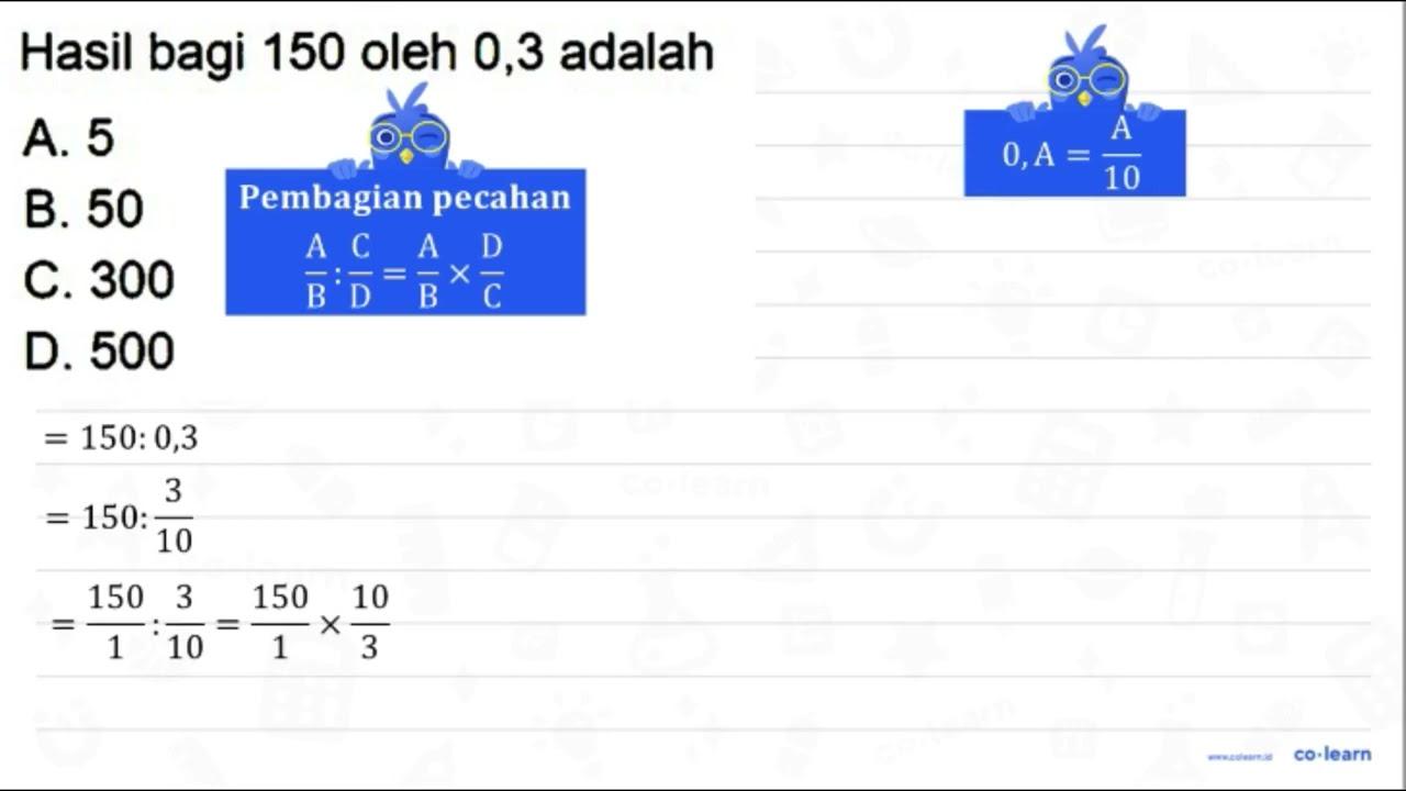 Hasil bagi 150 oleh 0,3 adalah A. 5 B. 50 C. 300 D. 500