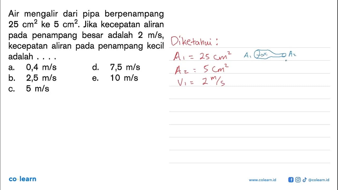 Air mengalir dari pipa berpenampang 25 cm^2 ke 5 cm^2. Jika