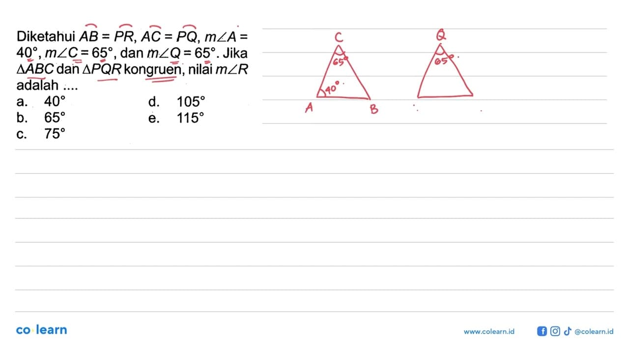 Diketahui AB=PR, AC=PQ, m sudut A=40, m sudut C=65, dan m