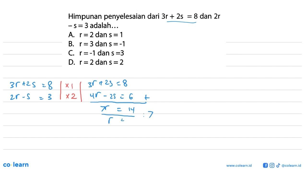 Himpunan penyelesaian dari 3r + 2s =8 dan 2r -S =3 adalah.