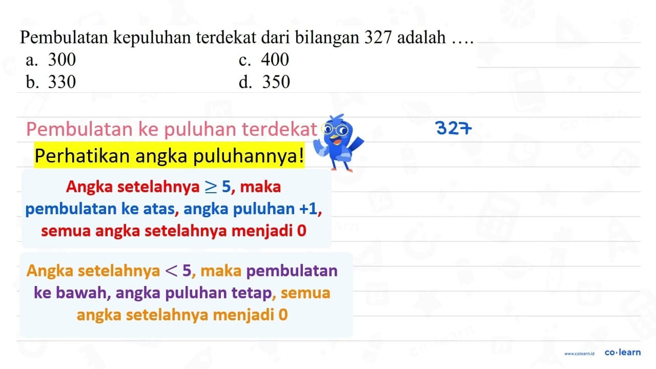 Pembulatan kepuluhan terdekat dari bilangan 327 adalah a.