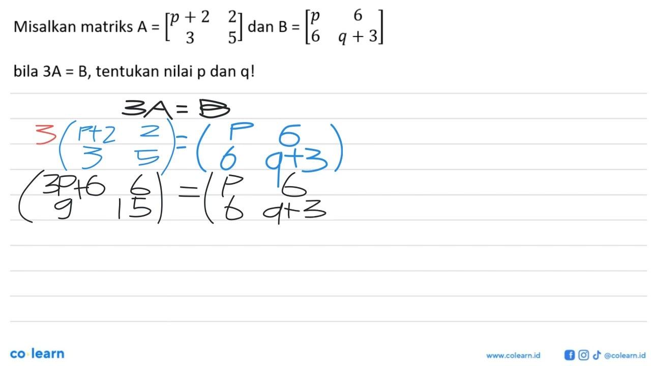 Misalkan matriks A = [p+2 2 3 5] dan B = [ p 6 6 q+3] bila