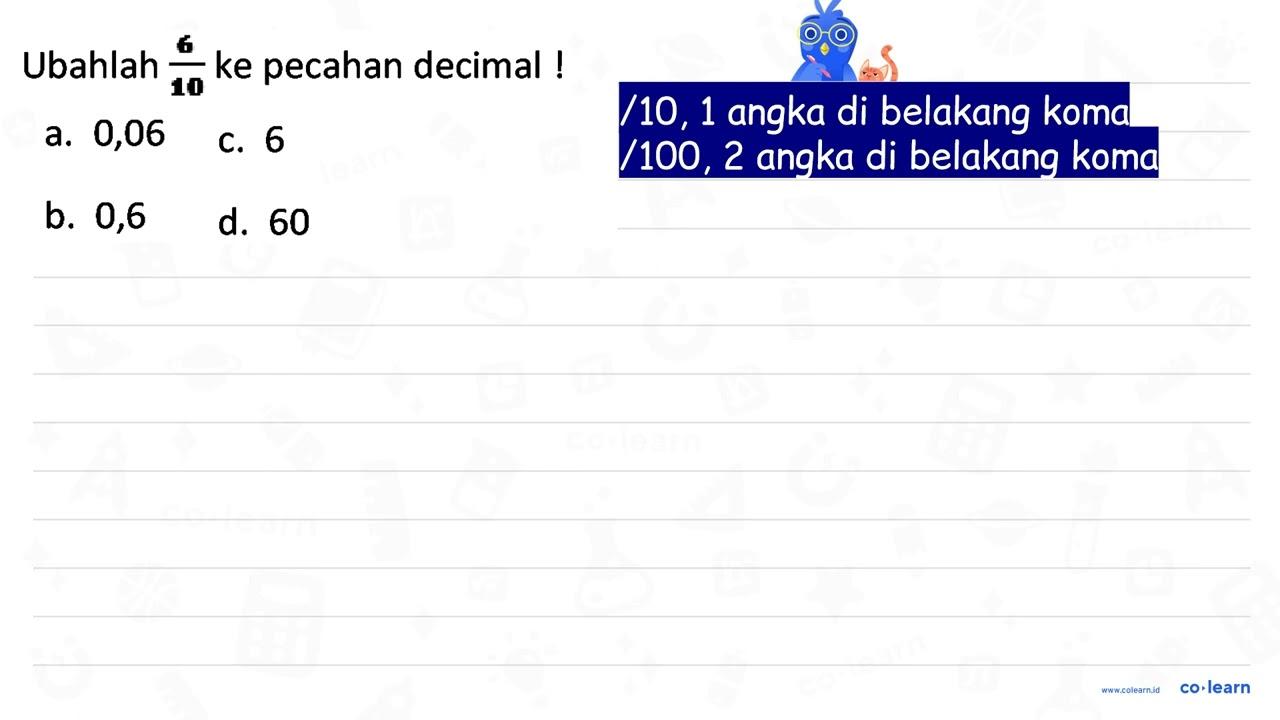 Ubahlah 6/10 ke pecahan decimal! a. 0,06 c. 6 b. 0,6 d. 60