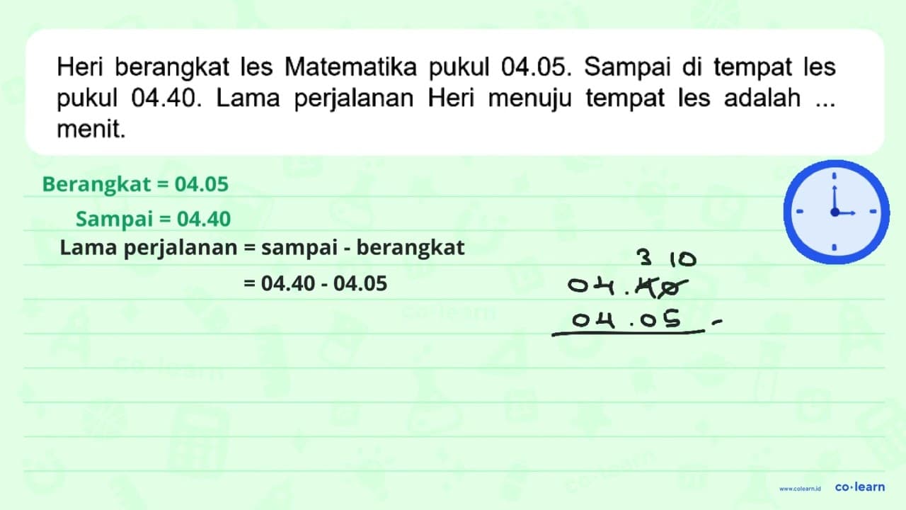 Heri berangkat les Matematika pukul 04.05. Sampai di tempat